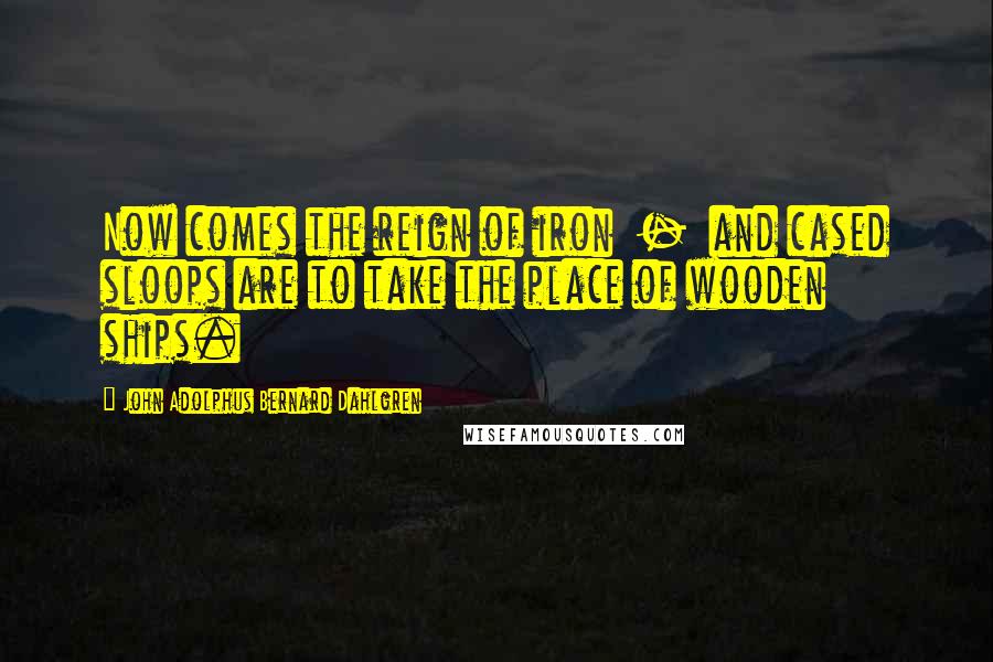 John Adolphus Bernard Dahlgren Quotes: Now comes the reign of iron  -  and cased sloops are to take the place of wooden ships.