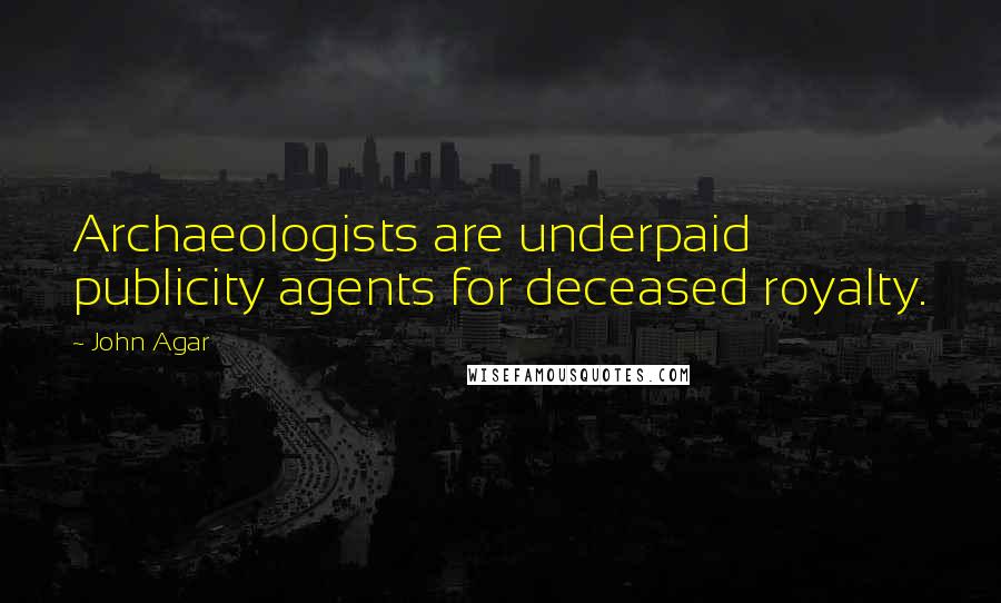 John Agar Quotes: Archaeologists are underpaid publicity agents for deceased royalty.