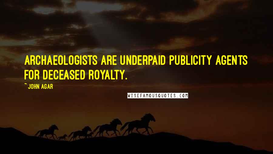 John Agar Quotes: Archaeologists are underpaid publicity agents for deceased royalty.