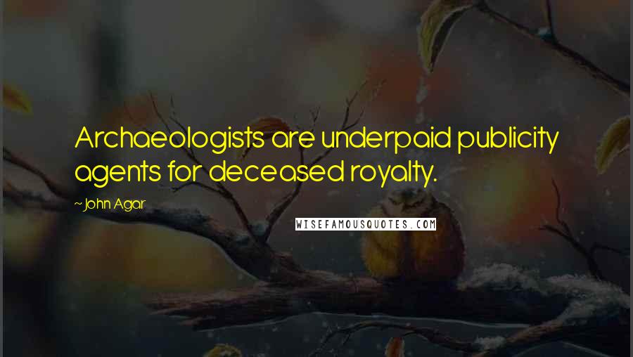 John Agar Quotes: Archaeologists are underpaid publicity agents for deceased royalty.