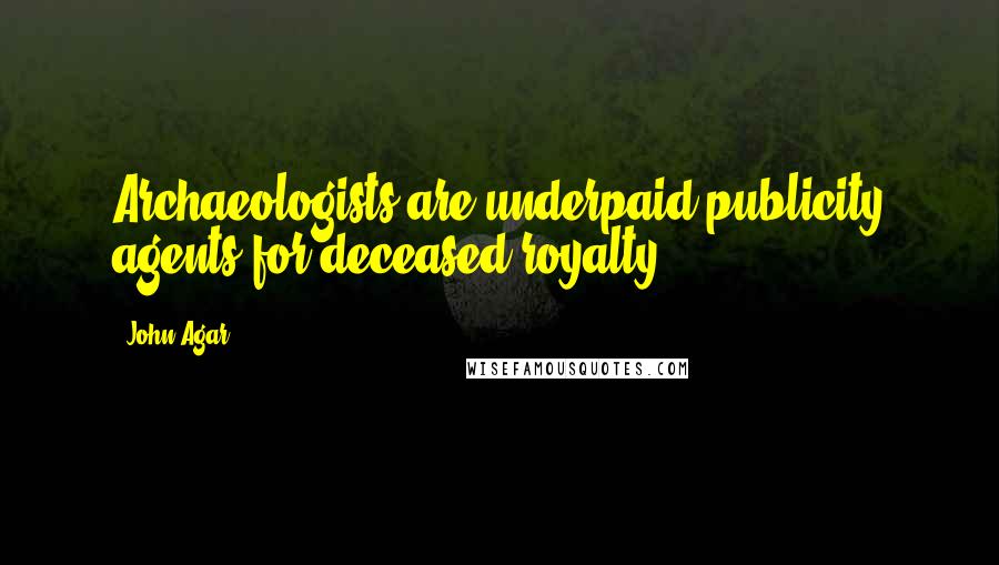 John Agar Quotes: Archaeologists are underpaid publicity agents for deceased royalty.