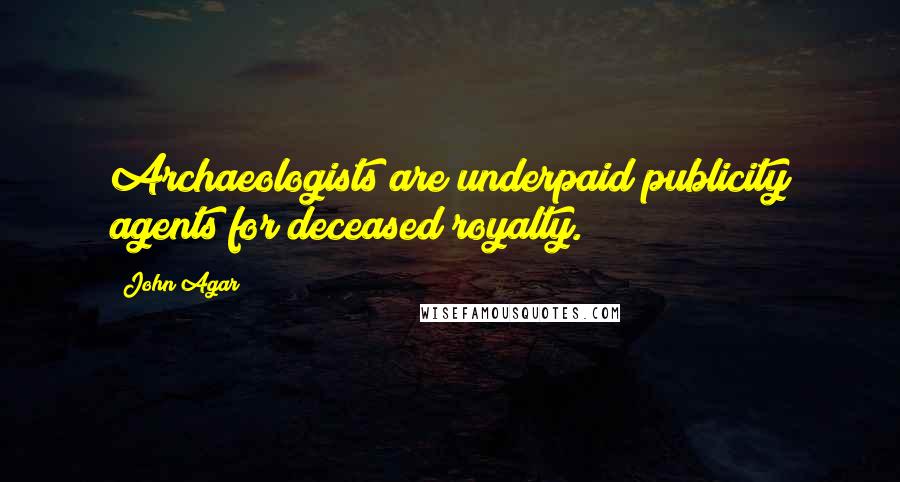 John Agar Quotes: Archaeologists are underpaid publicity agents for deceased royalty.