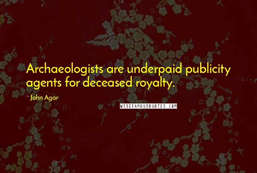 John Agar Quotes: Archaeologists are underpaid publicity agents for deceased royalty.