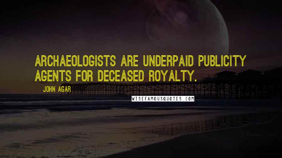 John Agar Quotes: Archaeologists are underpaid publicity agents for deceased royalty.