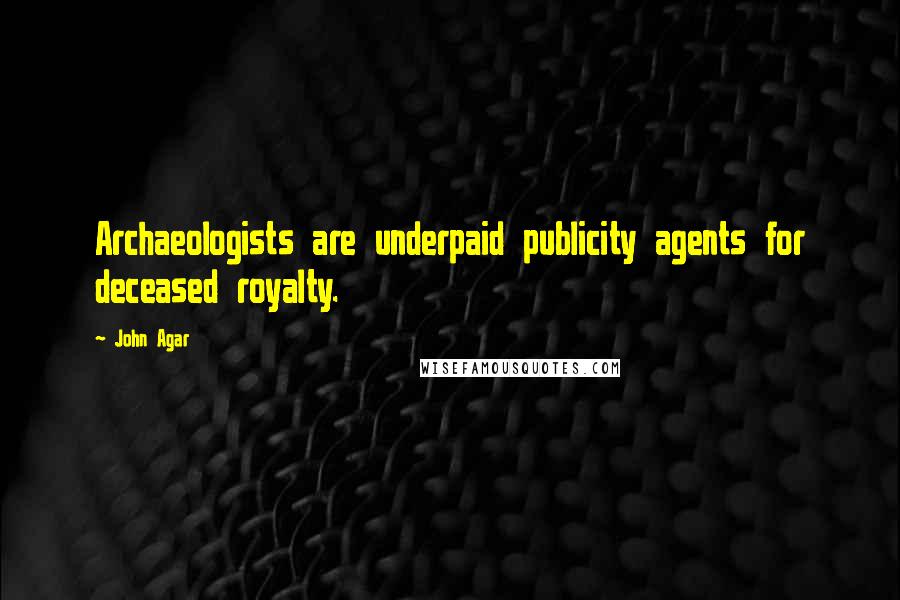 John Agar Quotes: Archaeologists are underpaid publicity agents for deceased royalty.