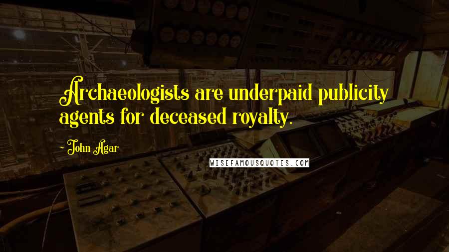 John Agar Quotes: Archaeologists are underpaid publicity agents for deceased royalty.