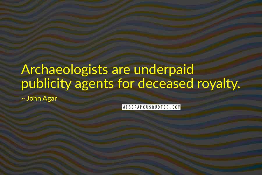 John Agar Quotes: Archaeologists are underpaid publicity agents for deceased royalty.