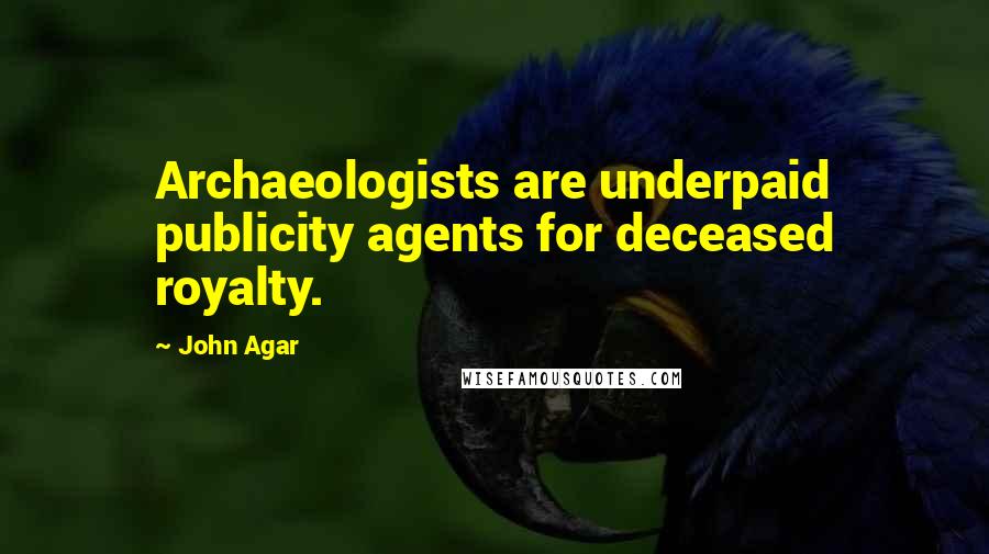 John Agar Quotes: Archaeologists are underpaid publicity agents for deceased royalty.