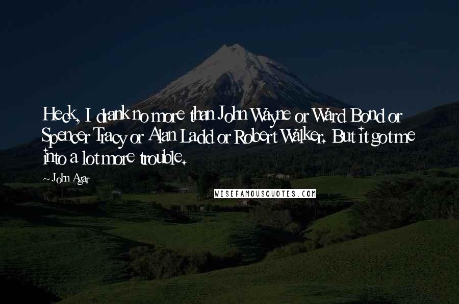 John Agar Quotes: Heck, I drank no more than John Wayne or Ward Bond or Spencer Tracy or Alan Ladd or Robert Walker. But it got me into a lot more trouble.
