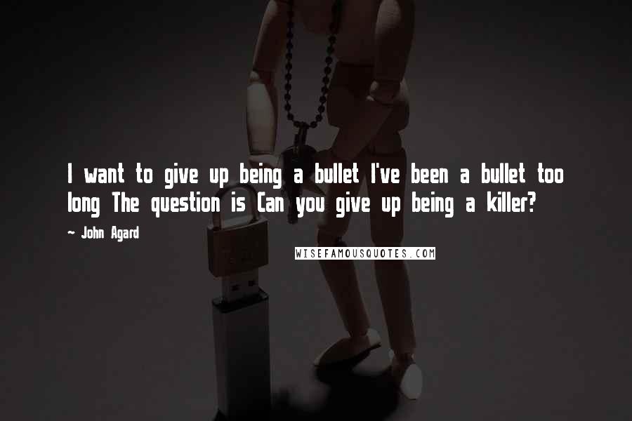 John Agard Quotes: I want to give up being a bullet I've been a bullet too long The question is Can you give up being a killer?