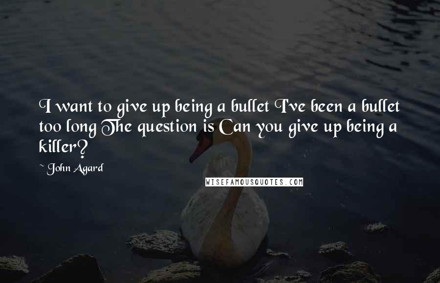 John Agard Quotes: I want to give up being a bullet I've been a bullet too long The question is Can you give up being a killer?