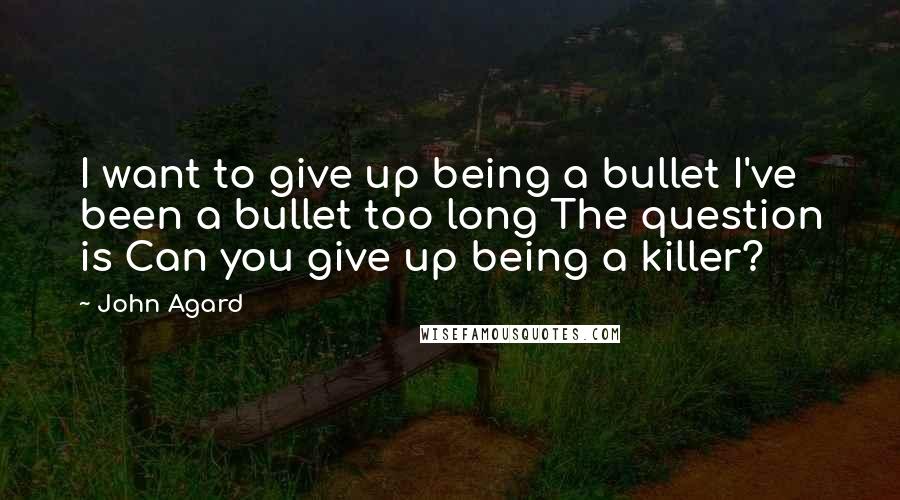 John Agard Quotes: I want to give up being a bullet I've been a bullet too long The question is Can you give up being a killer?