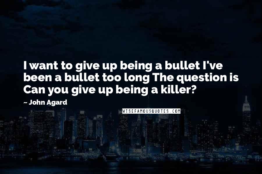 John Agard Quotes: I want to give up being a bullet I've been a bullet too long The question is Can you give up being a killer?