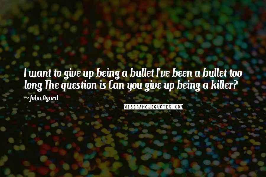 John Agard Quotes: I want to give up being a bullet I've been a bullet too long The question is Can you give up being a killer?