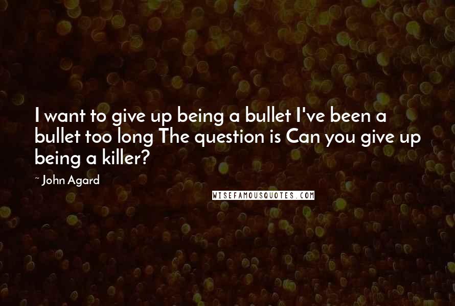 John Agard Quotes: I want to give up being a bullet I've been a bullet too long The question is Can you give up being a killer?