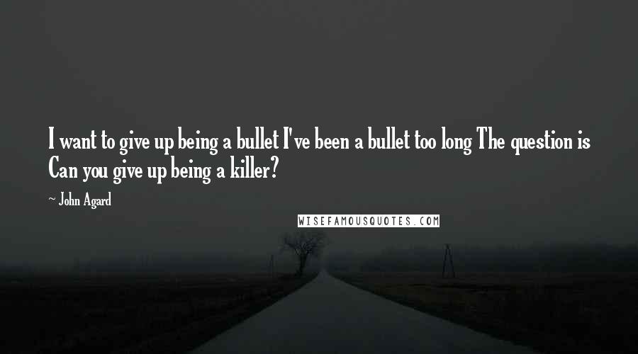 John Agard Quotes: I want to give up being a bullet I've been a bullet too long The question is Can you give up being a killer?