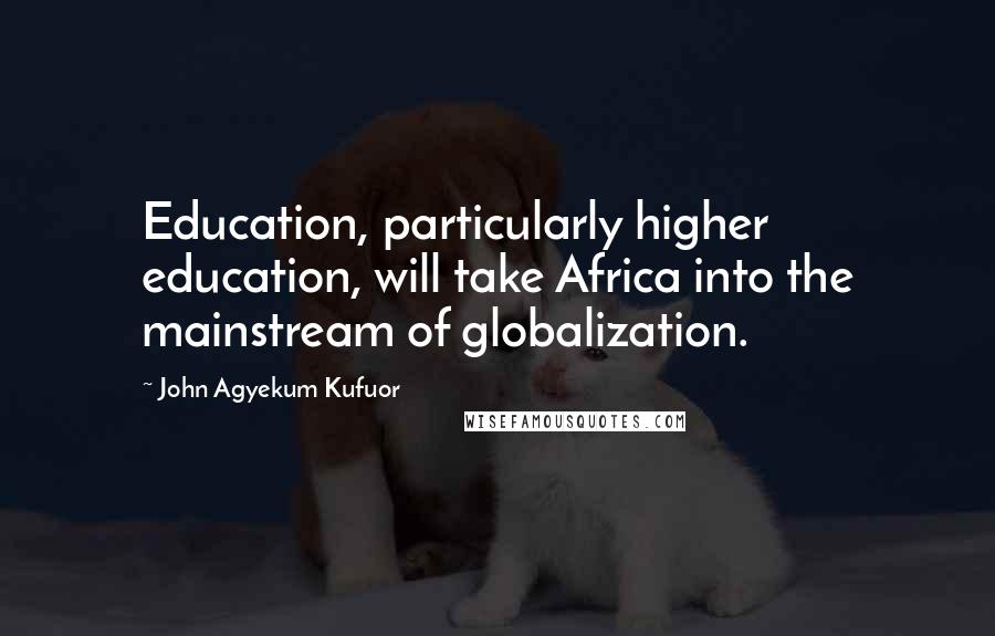 John Agyekum Kufuor Quotes: Education, particularly higher education, will take Africa into the mainstream of globalization.