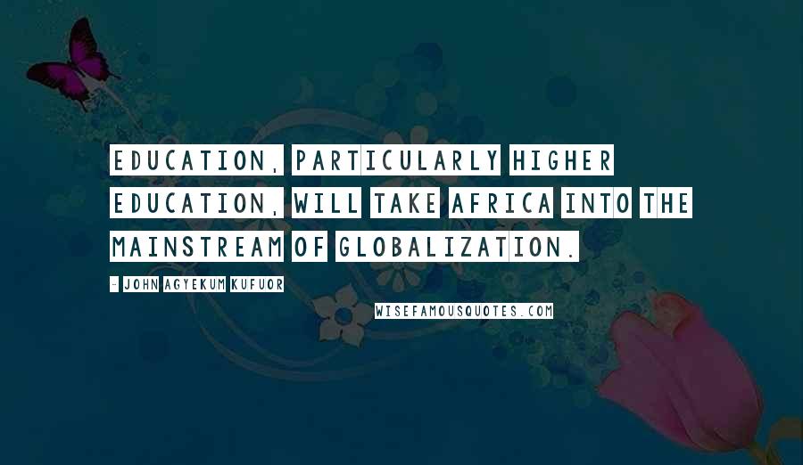 John Agyekum Kufuor Quotes: Education, particularly higher education, will take Africa into the mainstream of globalization.