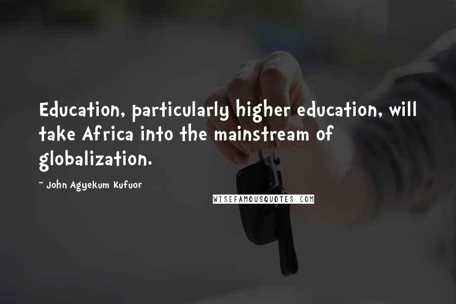 John Agyekum Kufuor Quotes: Education, particularly higher education, will take Africa into the mainstream of globalization.