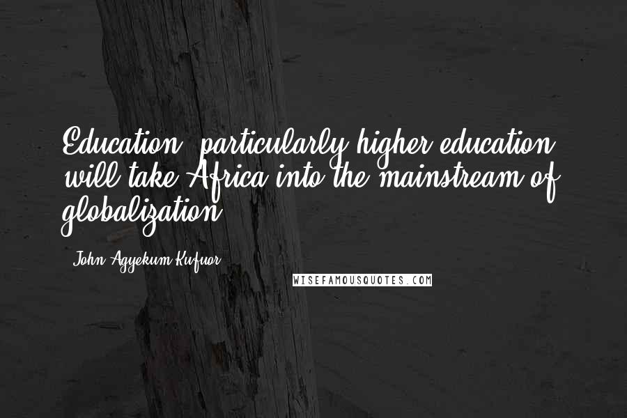 John Agyekum Kufuor Quotes: Education, particularly higher education, will take Africa into the mainstream of globalization.