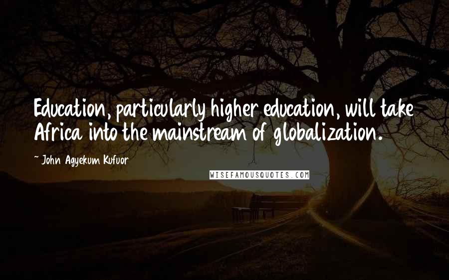 John Agyekum Kufuor Quotes: Education, particularly higher education, will take Africa into the mainstream of globalization.