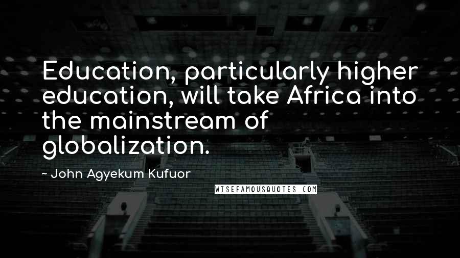 John Agyekum Kufuor Quotes: Education, particularly higher education, will take Africa into the mainstream of globalization.