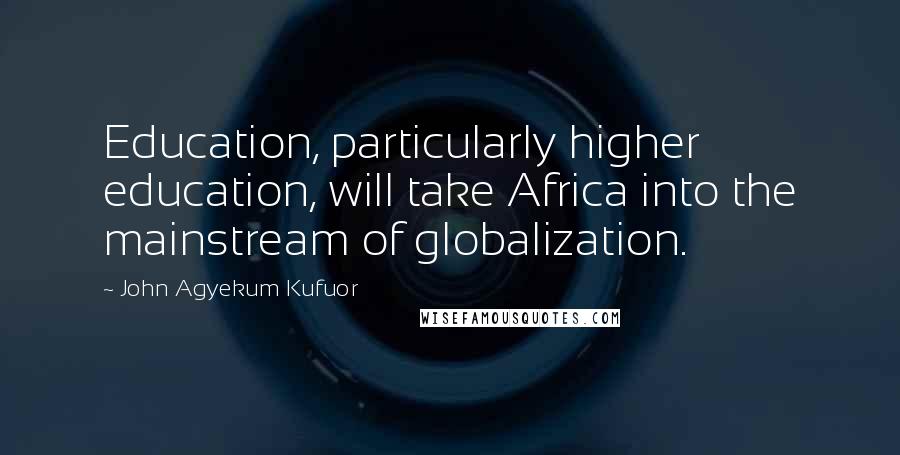 John Agyekum Kufuor Quotes: Education, particularly higher education, will take Africa into the mainstream of globalization.