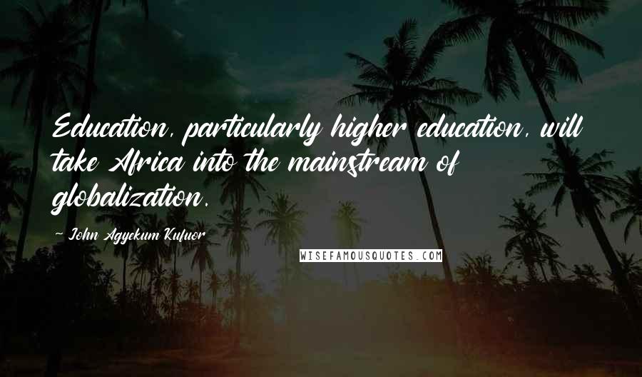 John Agyekum Kufuor Quotes: Education, particularly higher education, will take Africa into the mainstream of globalization.