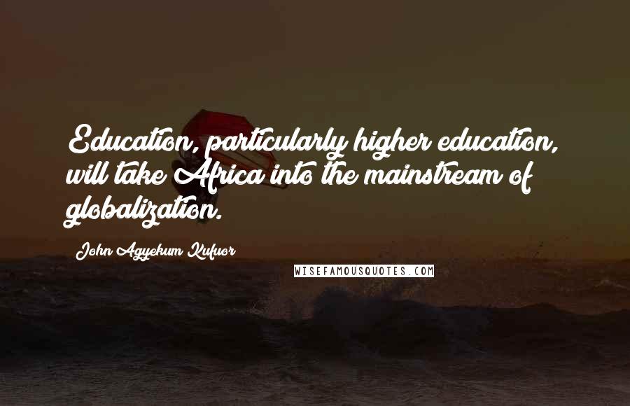 John Agyekum Kufuor Quotes: Education, particularly higher education, will take Africa into the mainstream of globalization.