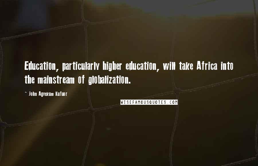 John Agyekum Kufuor Quotes: Education, particularly higher education, will take Africa into the mainstream of globalization.