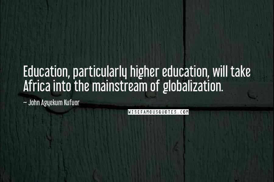 John Agyekum Kufuor Quotes: Education, particularly higher education, will take Africa into the mainstream of globalization.