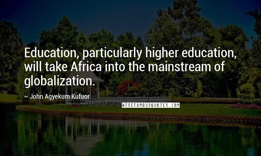 John Agyekum Kufuor Quotes: Education, particularly higher education, will take Africa into the mainstream of globalization.