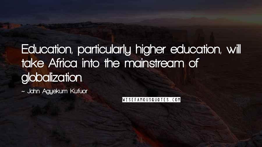 John Agyekum Kufuor Quotes: Education, particularly higher education, will take Africa into the mainstream of globalization.