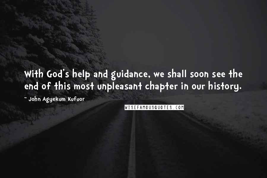 John Agyekum Kufuor Quotes: With God's help and guidance, we shall soon see the end of this most unpleasant chapter in our history.