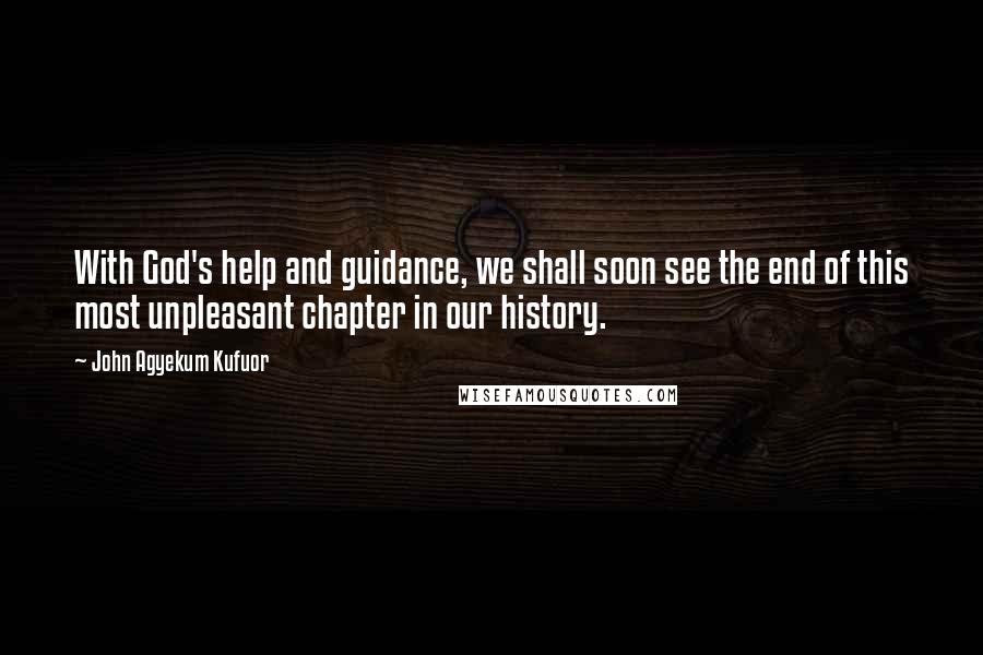 John Agyekum Kufuor Quotes: With God's help and guidance, we shall soon see the end of this most unpleasant chapter in our history.