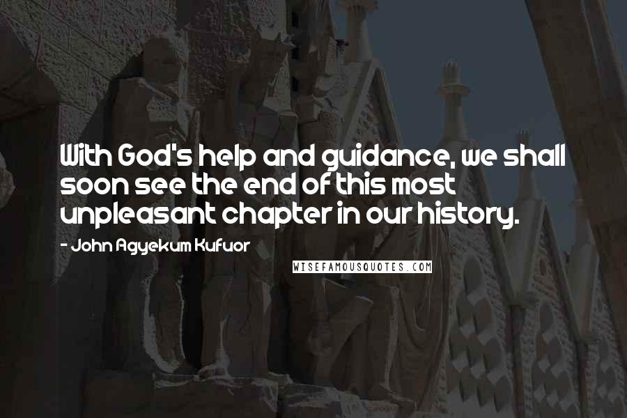 John Agyekum Kufuor Quotes: With God's help and guidance, we shall soon see the end of this most unpleasant chapter in our history.