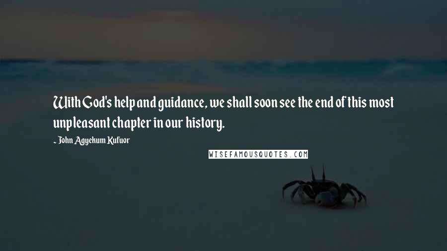 John Agyekum Kufuor Quotes: With God's help and guidance, we shall soon see the end of this most unpleasant chapter in our history.