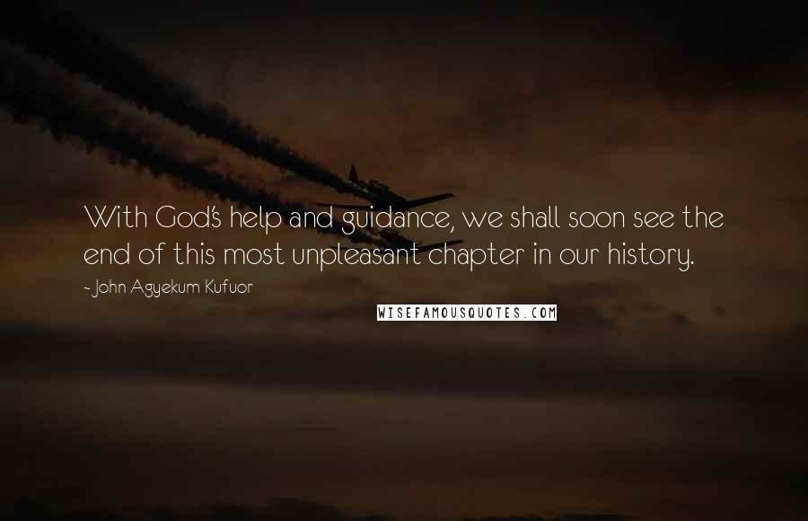 John Agyekum Kufuor Quotes: With God's help and guidance, we shall soon see the end of this most unpleasant chapter in our history.
