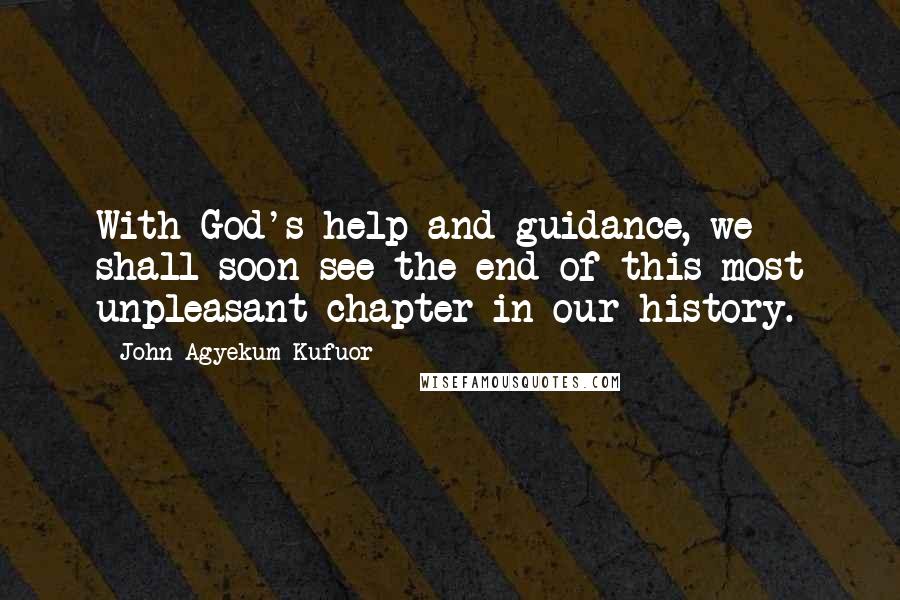 John Agyekum Kufuor Quotes: With God's help and guidance, we shall soon see the end of this most unpleasant chapter in our history.