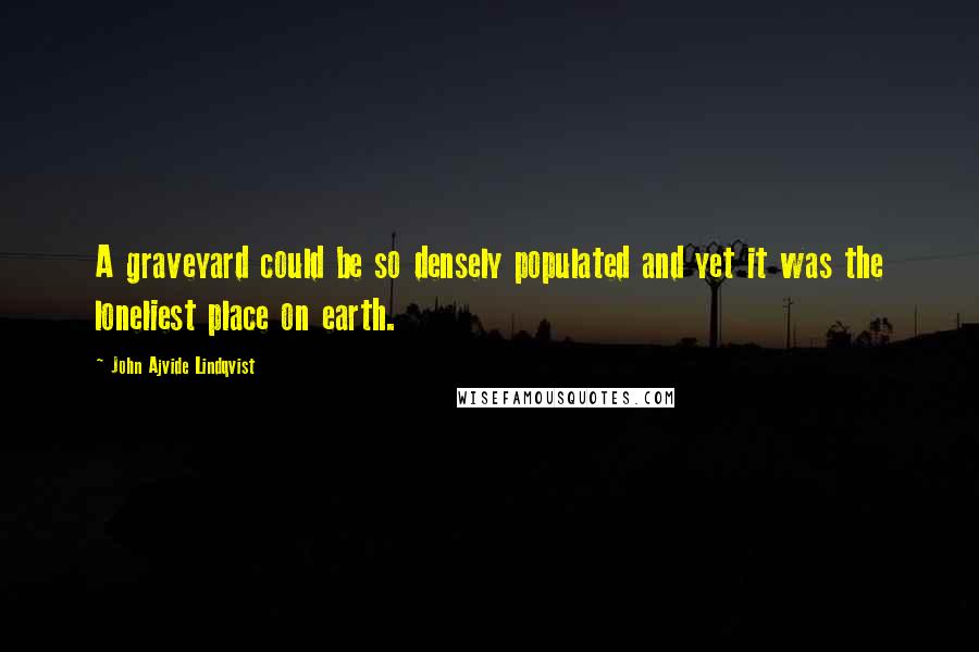 John Ajvide Lindqvist Quotes: A graveyard could be so densely populated and yet it was the loneliest place on earth.