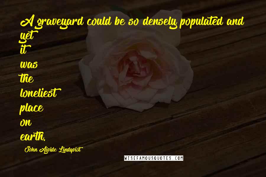 John Ajvide Lindqvist Quotes: A graveyard could be so densely populated and yet it was the loneliest place on earth.