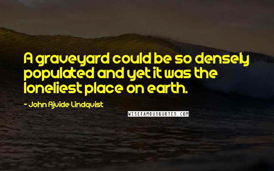 John Ajvide Lindqvist Quotes: A graveyard could be so densely populated and yet it was the loneliest place on earth.