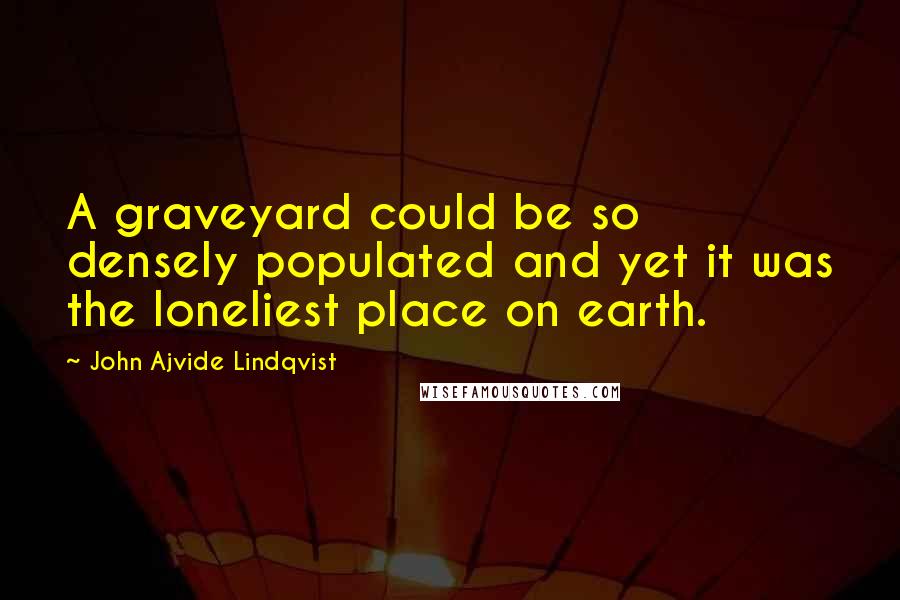 John Ajvide Lindqvist Quotes: A graveyard could be so densely populated and yet it was the loneliest place on earth.