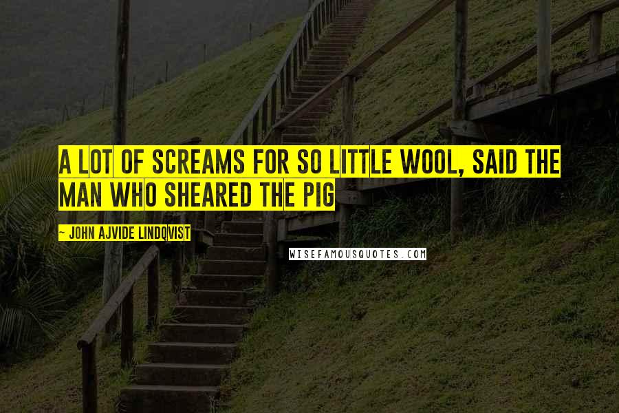 John Ajvide Lindqvist Quotes: A lot of screams for so little wool, said the man who sheared the pig