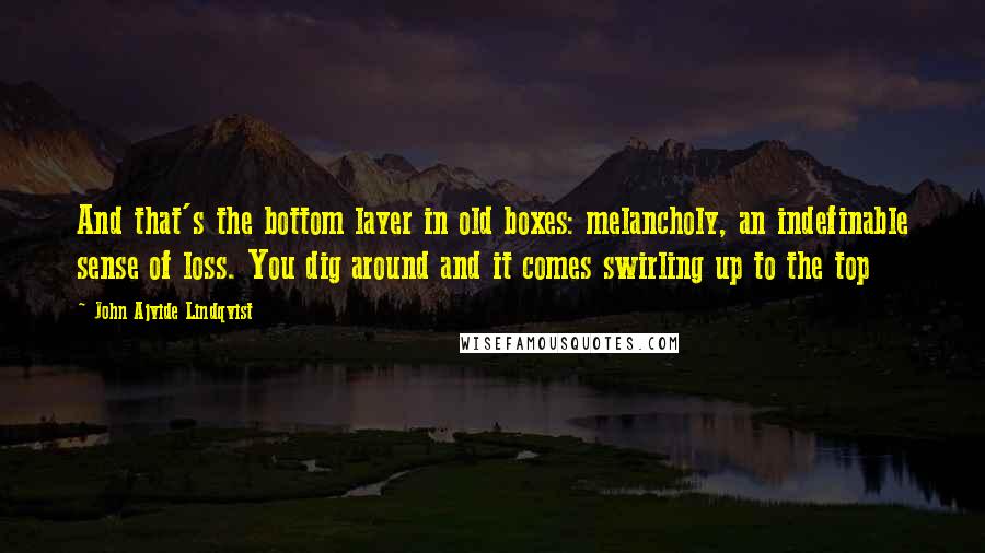 John Ajvide Lindqvist Quotes: And that's the bottom layer in old boxes: melancholy, an indefinable sense of loss. You dig around and it comes swirling up to the top