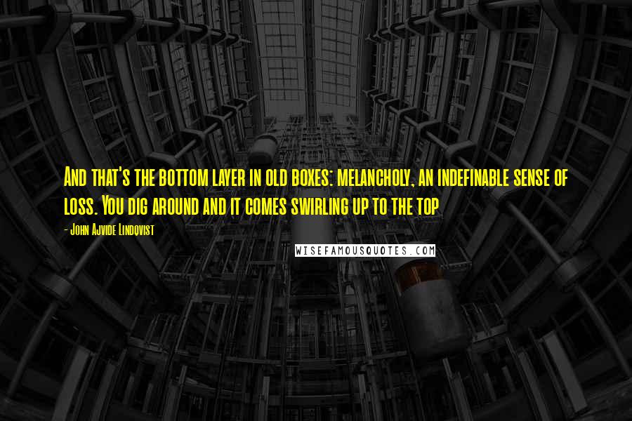 John Ajvide Lindqvist Quotes: And that's the bottom layer in old boxes: melancholy, an indefinable sense of loss. You dig around and it comes swirling up to the top