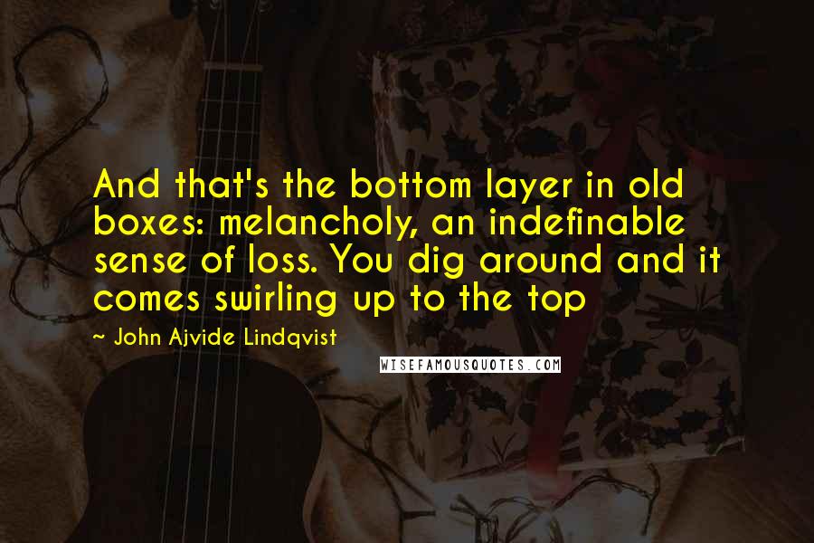 John Ajvide Lindqvist Quotes: And that's the bottom layer in old boxes: melancholy, an indefinable sense of loss. You dig around and it comes swirling up to the top