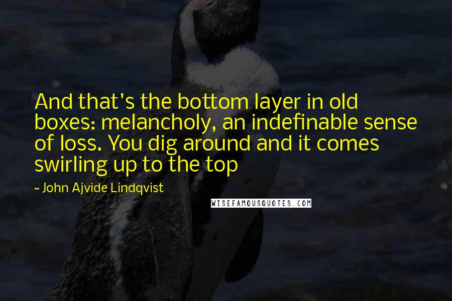 John Ajvide Lindqvist Quotes: And that's the bottom layer in old boxes: melancholy, an indefinable sense of loss. You dig around and it comes swirling up to the top