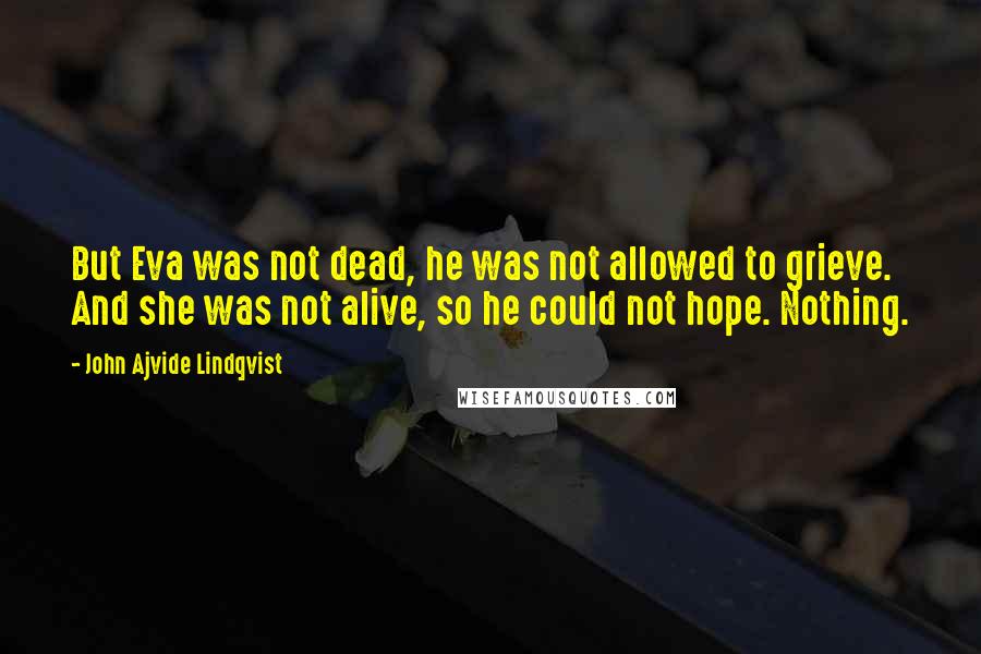 John Ajvide Lindqvist Quotes: But Eva was not dead, he was not allowed to grieve. And she was not alive, so he could not hope. Nothing.