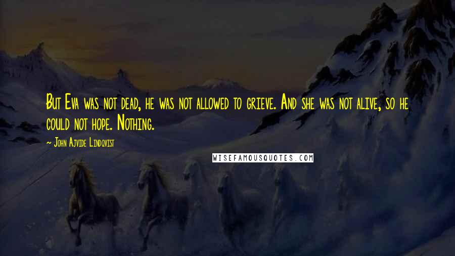 John Ajvide Lindqvist Quotes: But Eva was not dead, he was not allowed to grieve. And she was not alive, so he could not hope. Nothing.